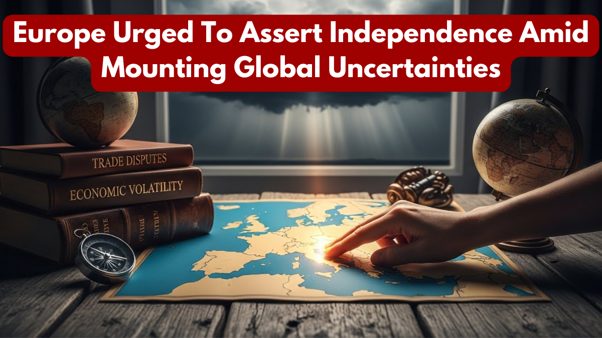 Europe Urged To Assert Independence Amid Mounting Global Uncertainties